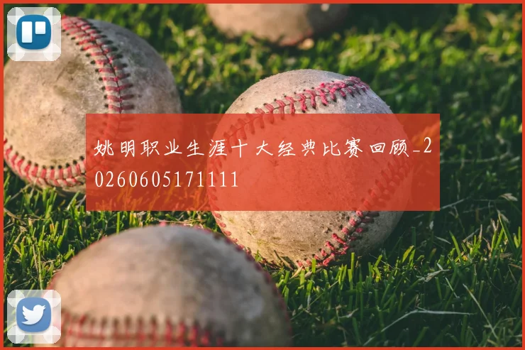 姚明职业生涯十大经典比赛回顾_20260605171111