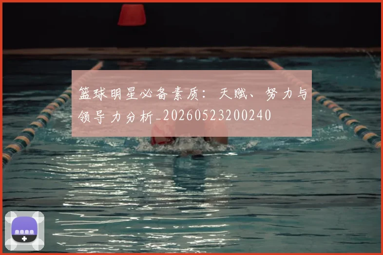 篮球明星必备素质：天赋、努力与领导力分析_20260523200240