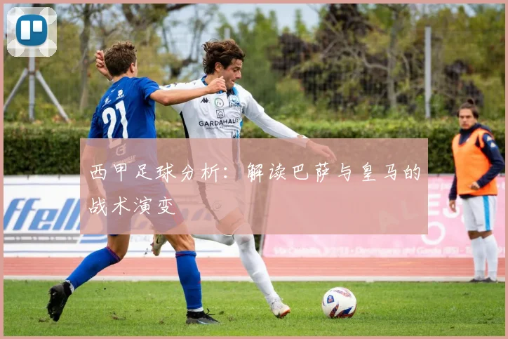 西甲足球分析：解读巴萨与皇马的战术演变