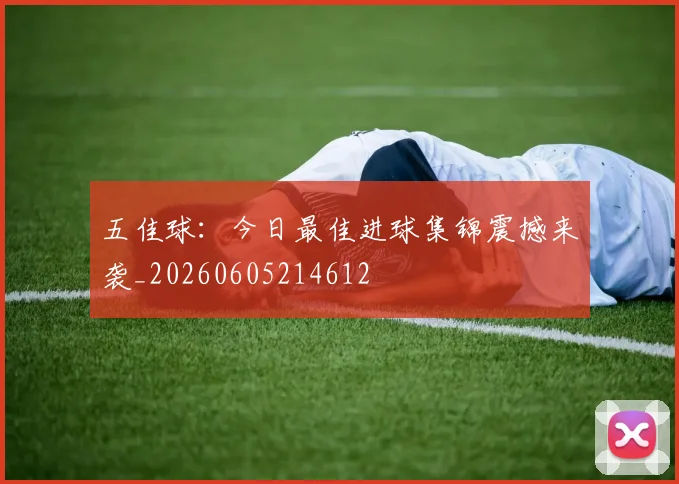 五佳球：今日最佳进球集锦震撼来袭_20260605214612