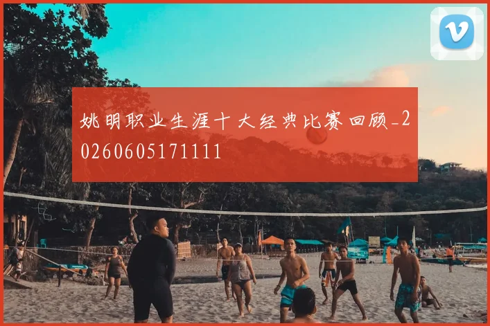 姚明职业生涯十大经典比赛回顾_20260605171111