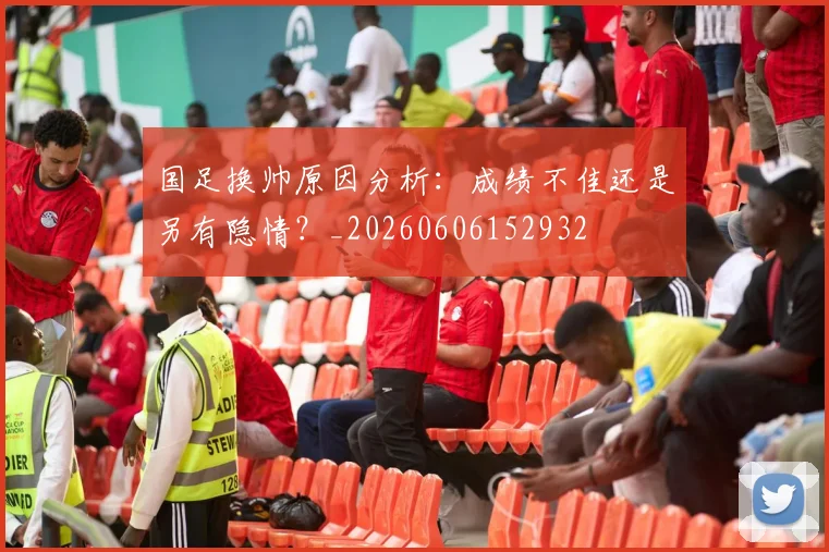 国足换帅原因分析：成绩不佳还是另有隐情？_20260606152932