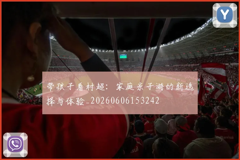 带孩子看村超:家庭亲子游的新选择与体验_20260606153242