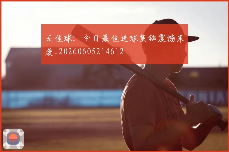 五佳球：今日最佳进球集锦震撼来袭_20260605214612