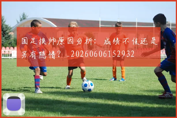 国足换帅原因分析：成绩不佳还是另有隐情？_20260606152932