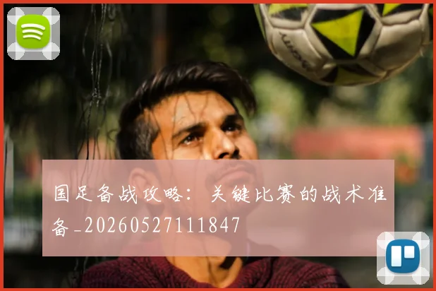 国足备战攻略:关键比赛的战术准备_20260527111847