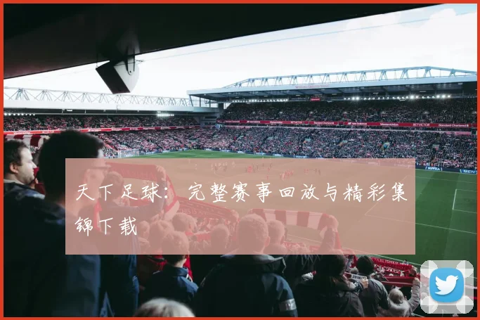 天下足球：完整赛事回放与精彩集锦下载
