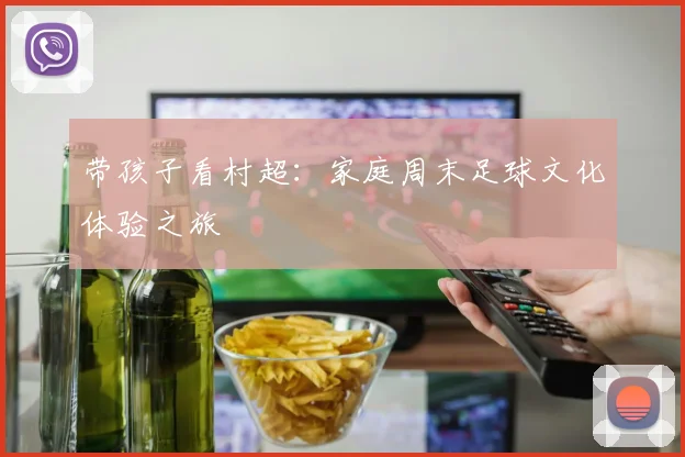 带孩子看村超：家庭周末足球文化体验之旅