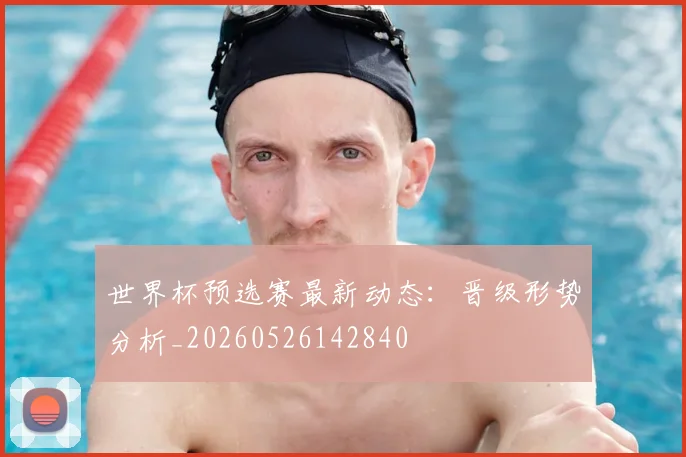 世界杯预选赛最新动态：晋级形势分析_20260526142840