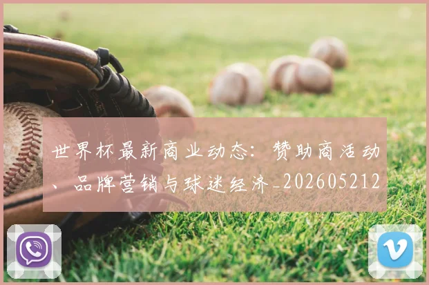 世界杯最新商业动态:赞助商活动、品牌营销与球迷经济_20260521201643