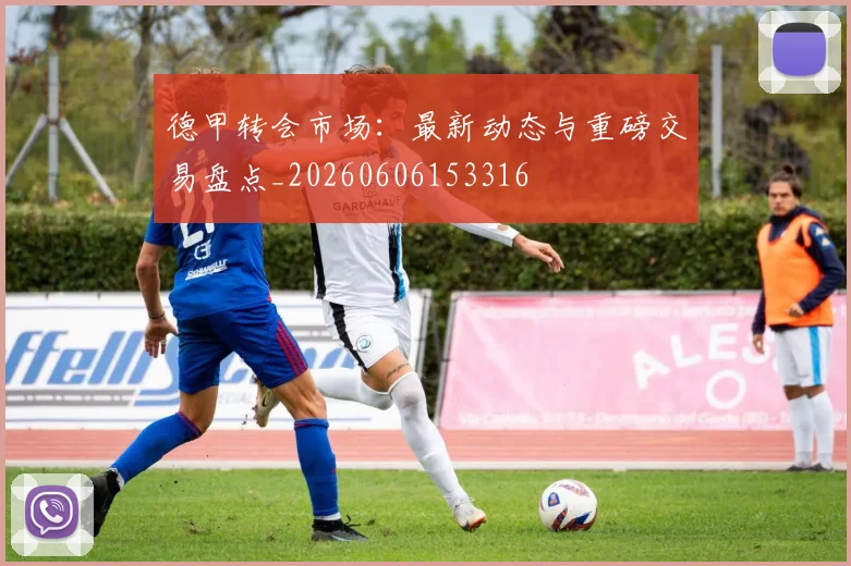 德甲转会市场：最新动态与重磅交易盘点_20260606153316