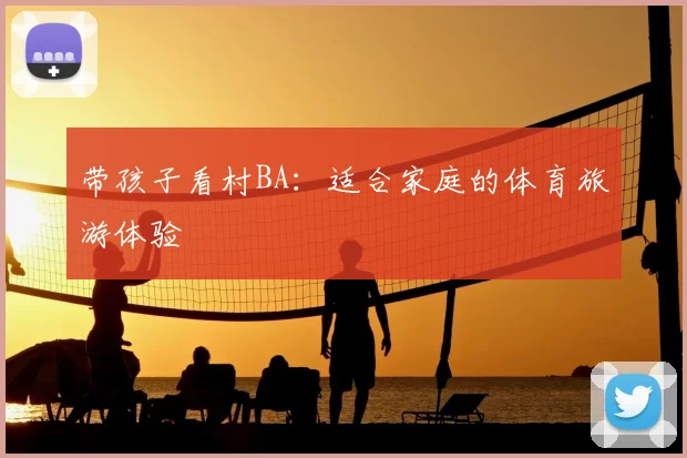 带孩子看村BA：适合家庭的体育旅游体验