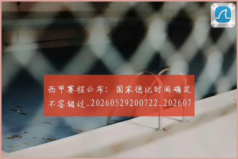 西甲赛程公布：国家德比时间确定不容错过_20260529200722_20260703181924