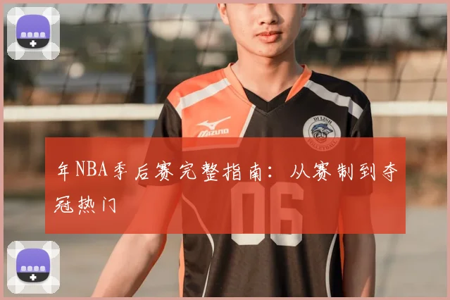 年NBA季后赛完整指南：从赛制到夺冠热门